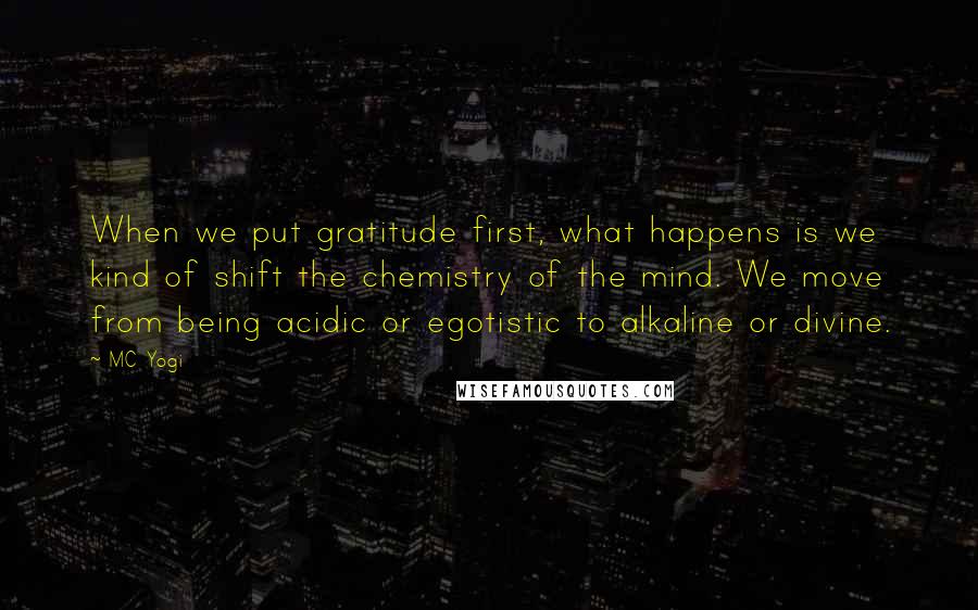 MC Yogi Quotes: When we put gratitude first, what happens is we kind of shift the chemistry of the mind. We move from being acidic or egotistic to alkaline or divine.