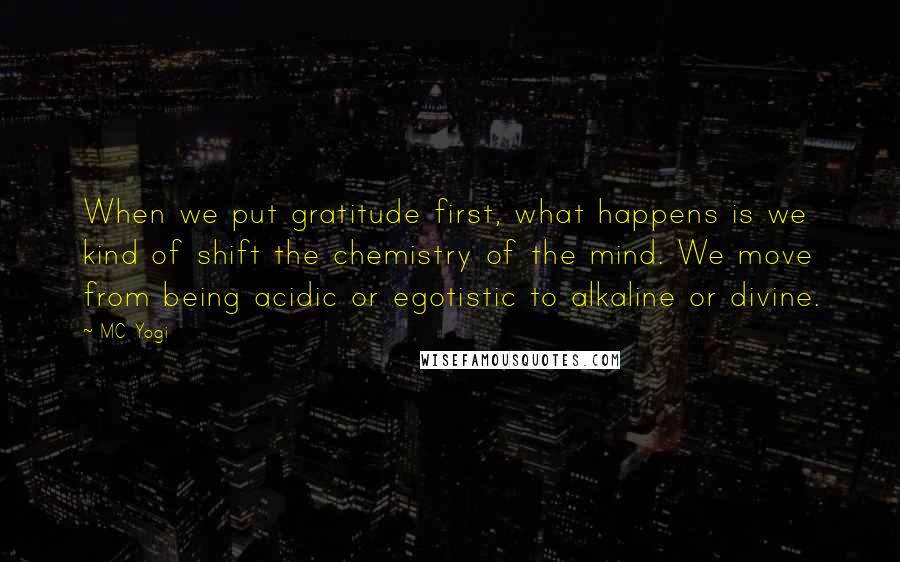 MC Yogi Quotes: When we put gratitude first, what happens is we kind of shift the chemistry of the mind. We move from being acidic or egotistic to alkaline or divine.