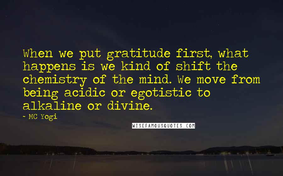 MC Yogi Quotes: When we put gratitude first, what happens is we kind of shift the chemistry of the mind. We move from being acidic or egotistic to alkaline or divine.