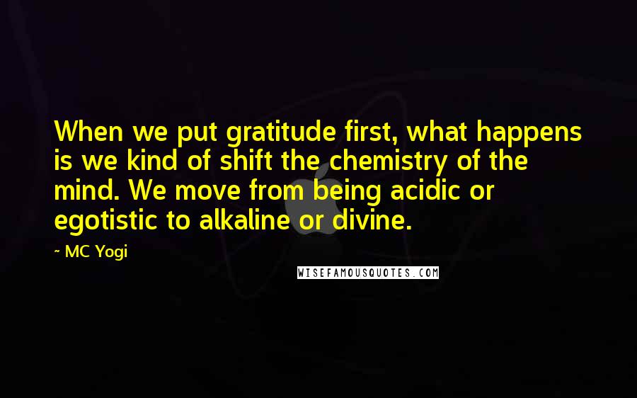 MC Yogi Quotes: When we put gratitude first, what happens is we kind of shift the chemistry of the mind. We move from being acidic or egotistic to alkaline or divine.