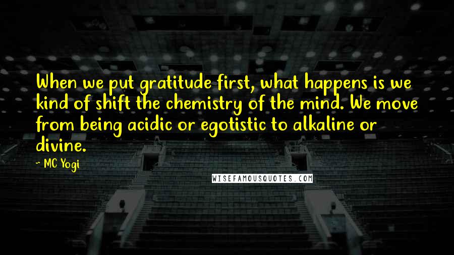 MC Yogi Quotes: When we put gratitude first, what happens is we kind of shift the chemistry of the mind. We move from being acidic or egotistic to alkaline or divine.