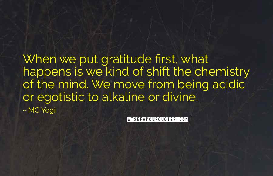 MC Yogi Quotes: When we put gratitude first, what happens is we kind of shift the chemistry of the mind. We move from being acidic or egotistic to alkaline or divine.