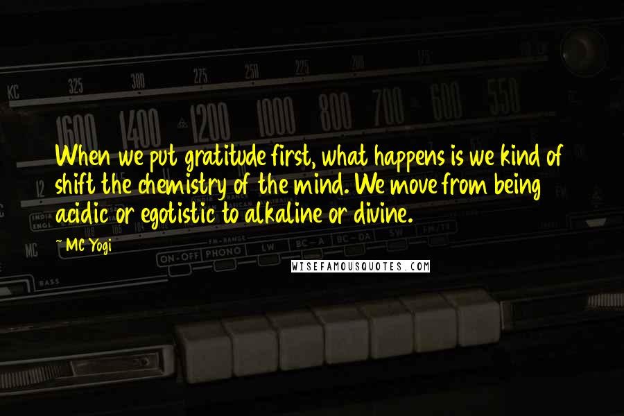 MC Yogi Quotes: When we put gratitude first, what happens is we kind of shift the chemistry of the mind. We move from being acidic or egotistic to alkaline or divine.