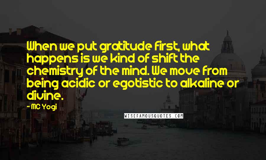 MC Yogi Quotes: When we put gratitude first, what happens is we kind of shift the chemistry of the mind. We move from being acidic or egotistic to alkaline or divine.