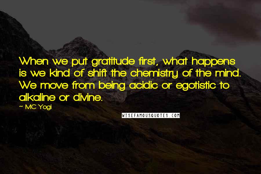 MC Yogi Quotes: When we put gratitude first, what happens is we kind of shift the chemistry of the mind. We move from being acidic or egotistic to alkaline or divine.