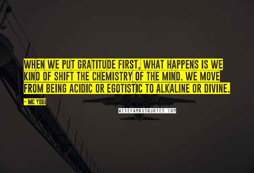 MC Yogi Quotes: When we put gratitude first, what happens is we kind of shift the chemistry of the mind. We move from being acidic or egotistic to alkaline or divine.