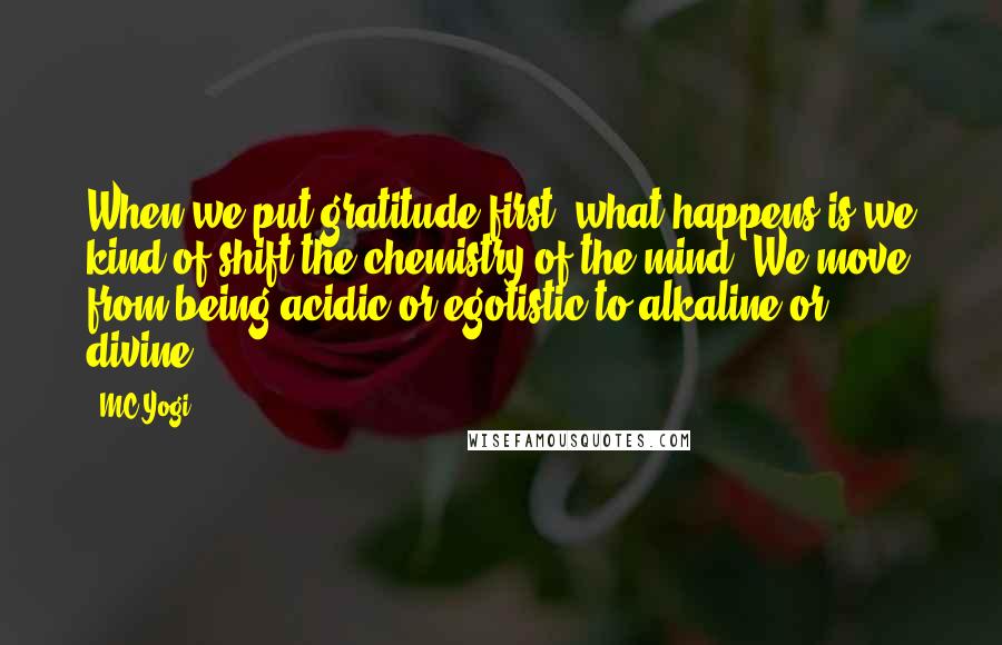 MC Yogi Quotes: When we put gratitude first, what happens is we kind of shift the chemistry of the mind. We move from being acidic or egotistic to alkaline or divine.