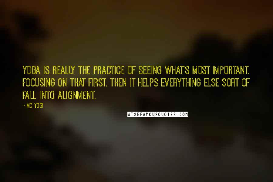 MC Yogi Quotes: Yoga is really the practice of seeing what's most important. Focusing on that first. Then it helps everything else sort of fall into alignment.