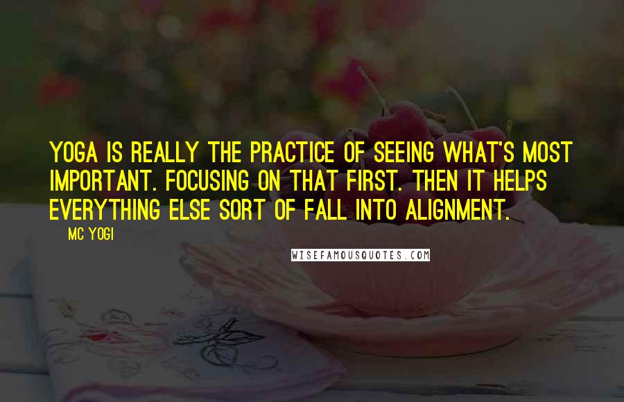 MC Yogi Quotes: Yoga is really the practice of seeing what's most important. Focusing on that first. Then it helps everything else sort of fall into alignment.