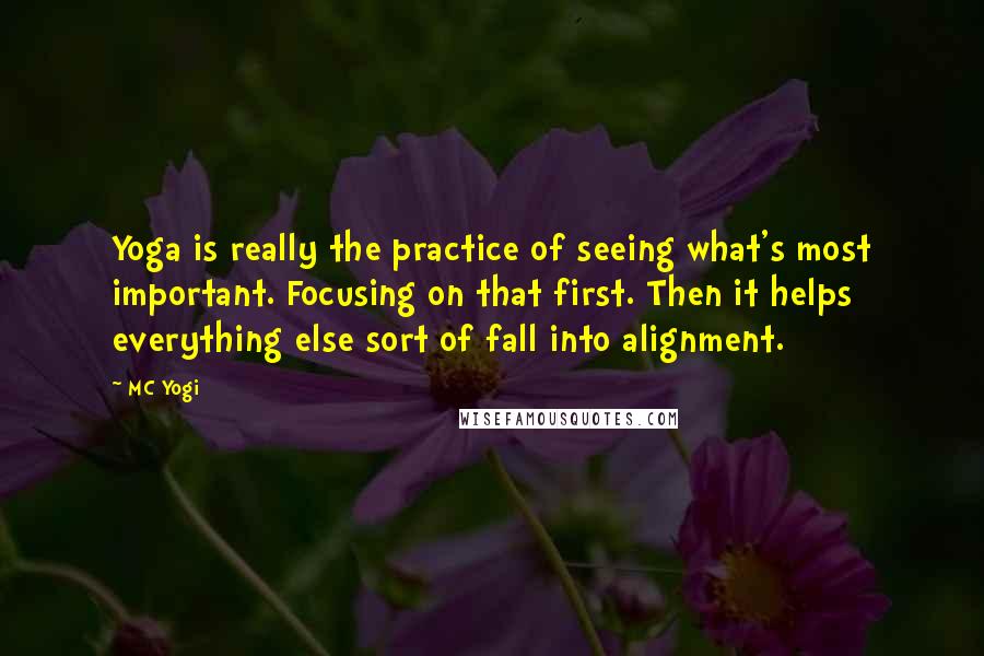 MC Yogi Quotes: Yoga is really the practice of seeing what's most important. Focusing on that first. Then it helps everything else sort of fall into alignment.