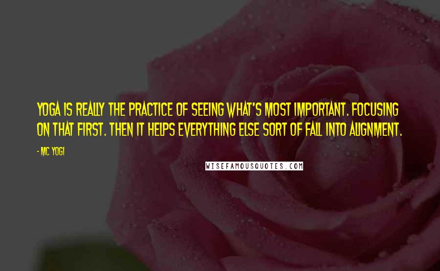 MC Yogi Quotes: Yoga is really the practice of seeing what's most important. Focusing on that first. Then it helps everything else sort of fall into alignment.