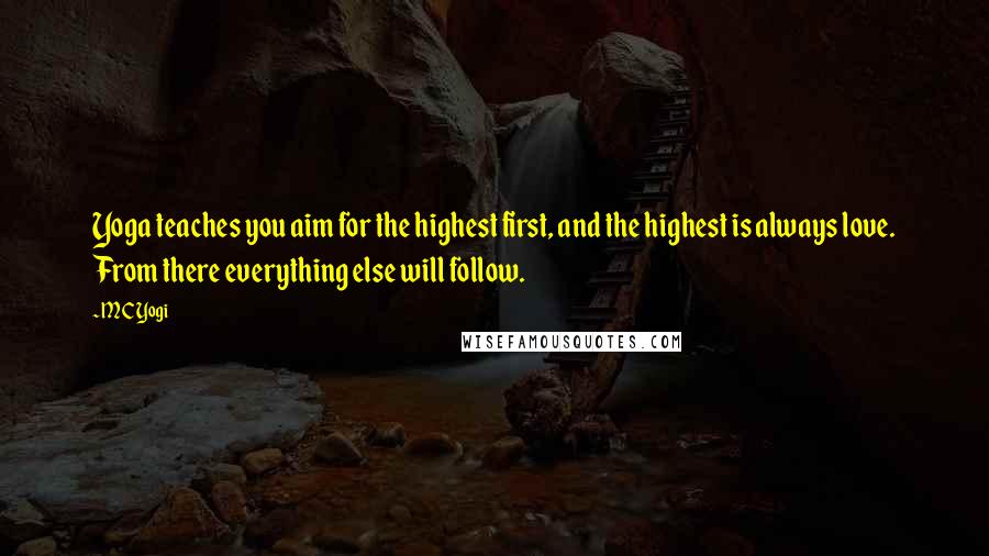 MC Yogi Quotes: Yoga teaches you aim for the highest first, and the highest is always love. From there everything else will follow.