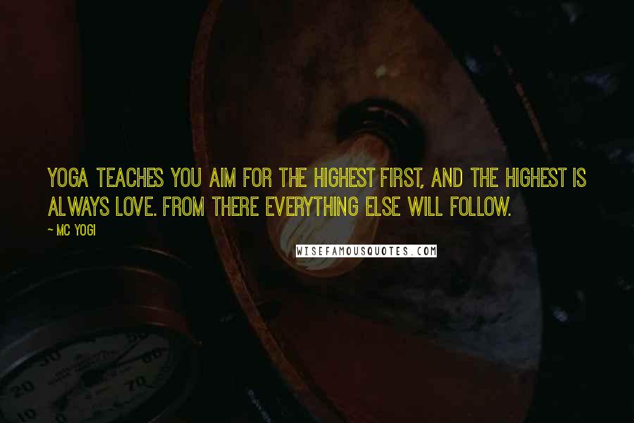 MC Yogi Quotes: Yoga teaches you aim for the highest first, and the highest is always love. From there everything else will follow.