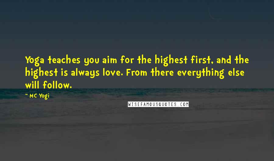 MC Yogi Quotes: Yoga teaches you aim for the highest first, and the highest is always love. From there everything else will follow.