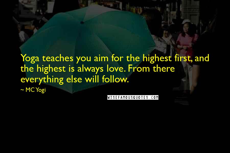 MC Yogi Quotes: Yoga teaches you aim for the highest first, and the highest is always love. From there everything else will follow.