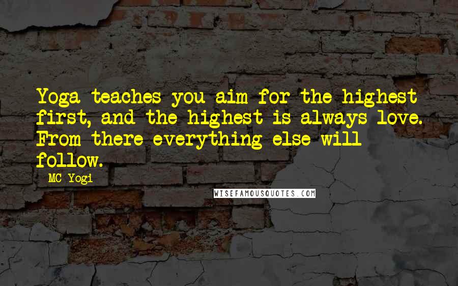 MC Yogi Quotes: Yoga teaches you aim for the highest first, and the highest is always love. From there everything else will follow.