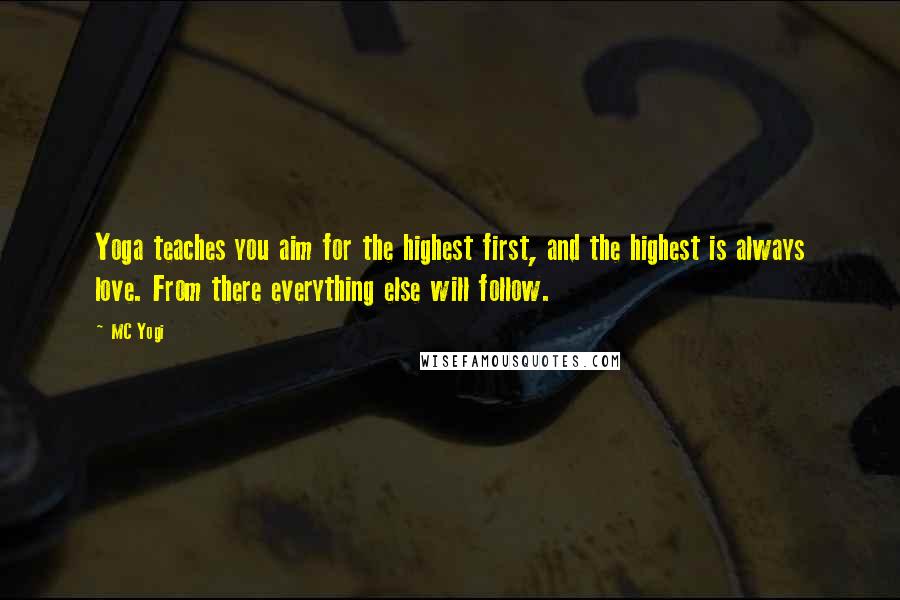 MC Yogi Quotes: Yoga teaches you aim for the highest first, and the highest is always love. From there everything else will follow.