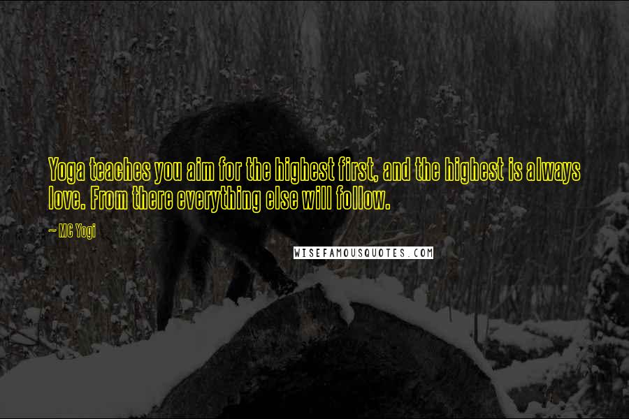 MC Yogi Quotes: Yoga teaches you aim for the highest first, and the highest is always love. From there everything else will follow.