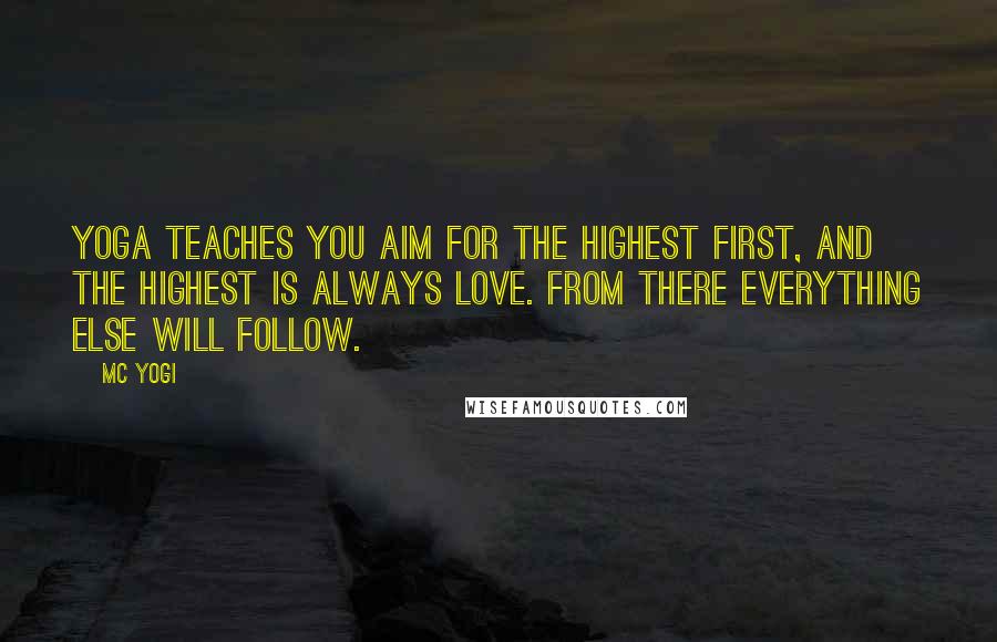 MC Yogi Quotes: Yoga teaches you aim for the highest first, and the highest is always love. From there everything else will follow.