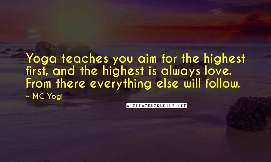 MC Yogi Quotes: Yoga teaches you aim for the highest first, and the highest is always love. From there everything else will follow.