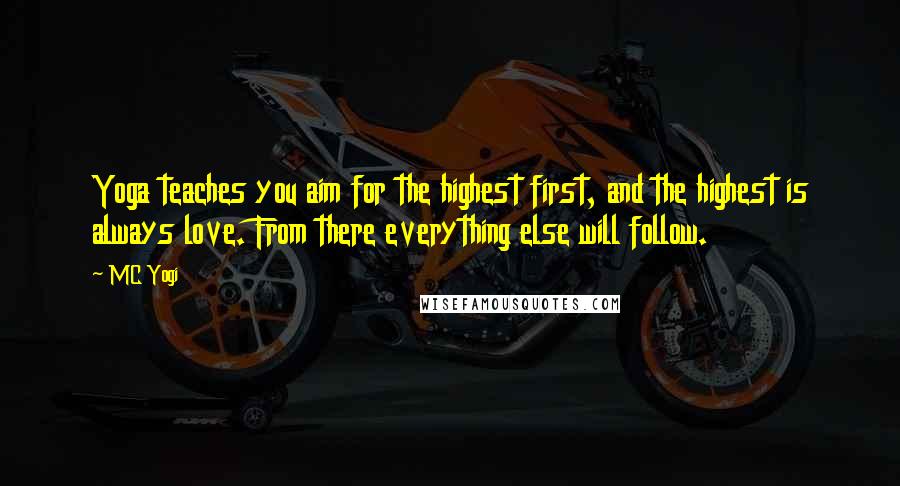 MC Yogi Quotes: Yoga teaches you aim for the highest first, and the highest is always love. From there everything else will follow.