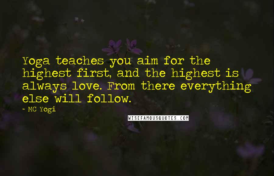 MC Yogi Quotes: Yoga teaches you aim for the highest first, and the highest is always love. From there everything else will follow.