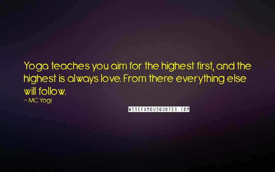 MC Yogi Quotes: Yoga teaches you aim for the highest first, and the highest is always love. From there everything else will follow.