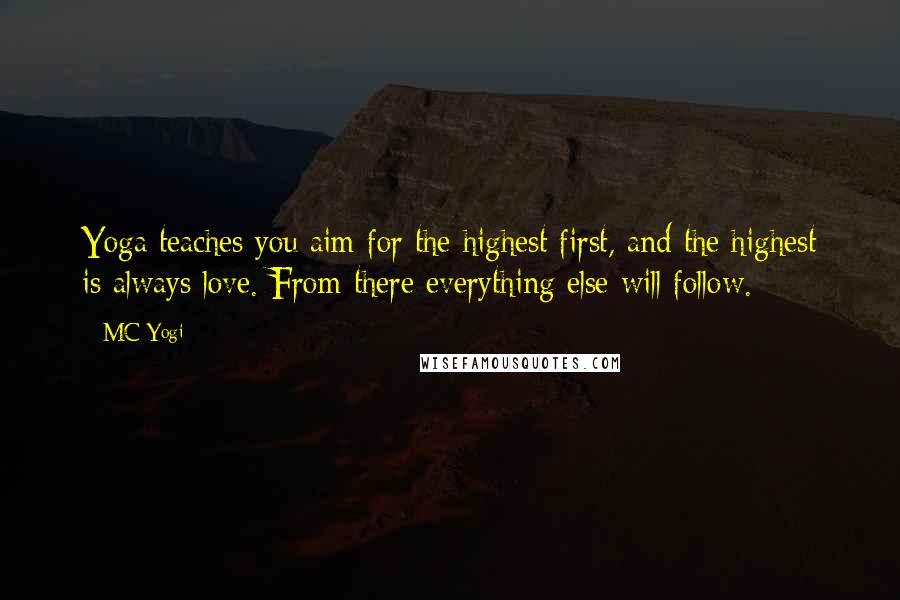 MC Yogi Quotes: Yoga teaches you aim for the highest first, and the highest is always love. From there everything else will follow.