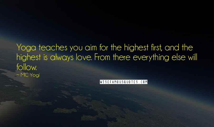 MC Yogi Quotes: Yoga teaches you aim for the highest first, and the highest is always love. From there everything else will follow.