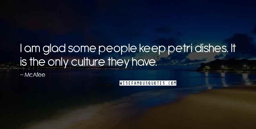 McAfee Quotes: I am glad some people keep petri dishes. It is the only culture they have.