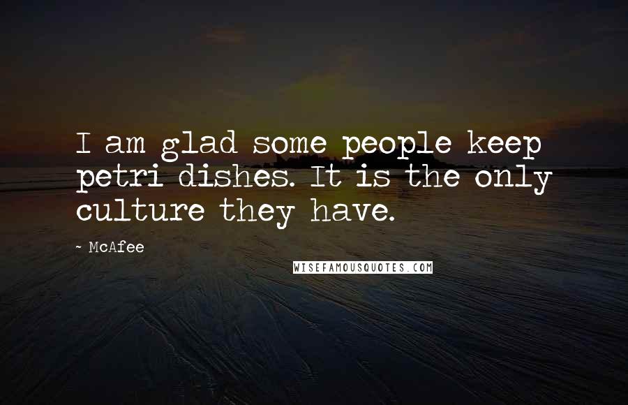 McAfee Quotes: I am glad some people keep petri dishes. It is the only culture they have.