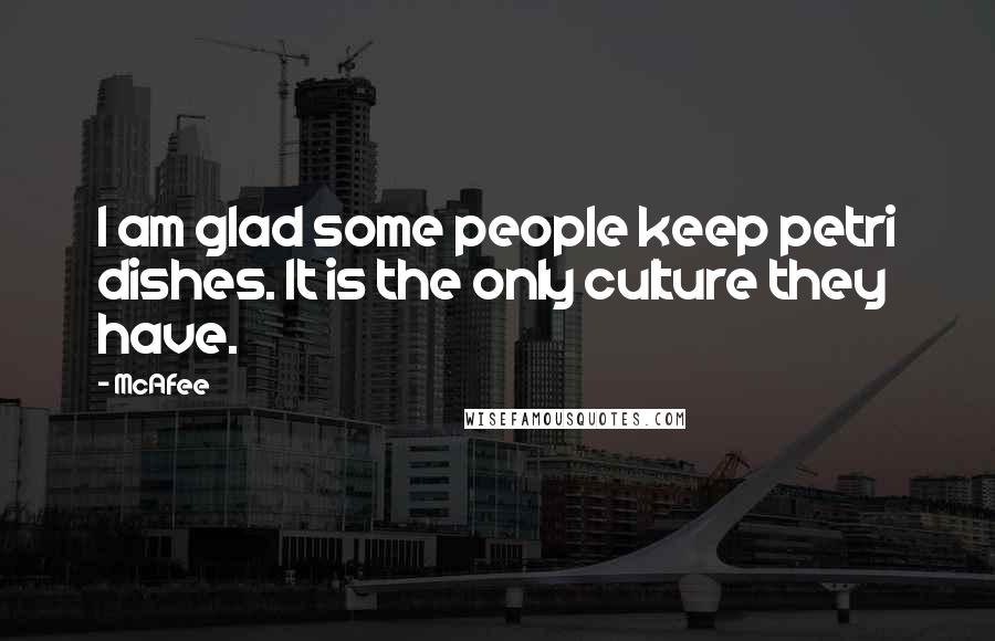 McAfee Quotes: I am glad some people keep petri dishes. It is the only culture they have.