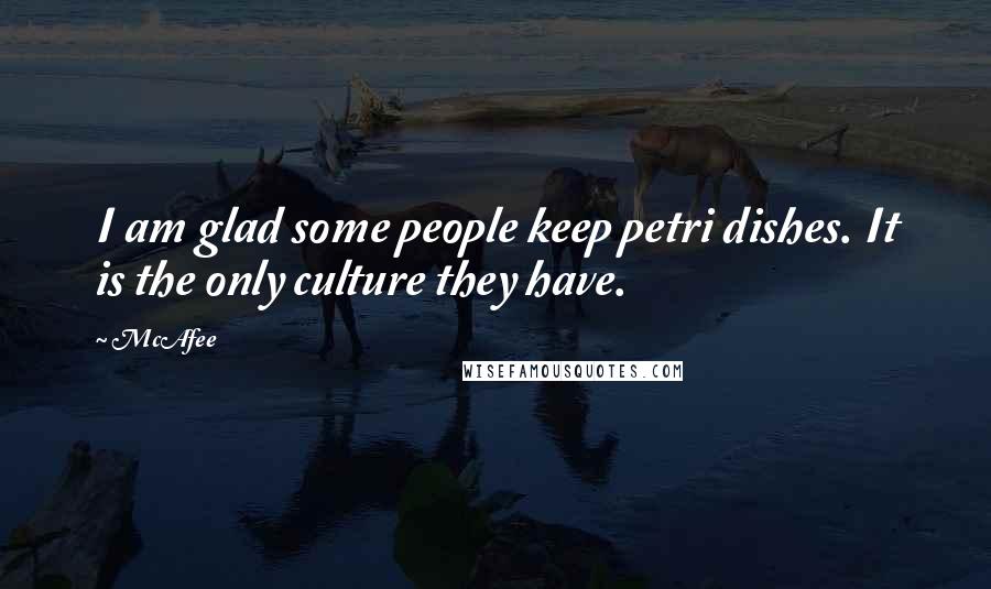 McAfee Quotes: I am glad some people keep petri dishes. It is the only culture they have.