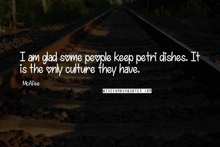 McAfee Quotes: I am glad some people keep petri dishes. It is the only culture they have.