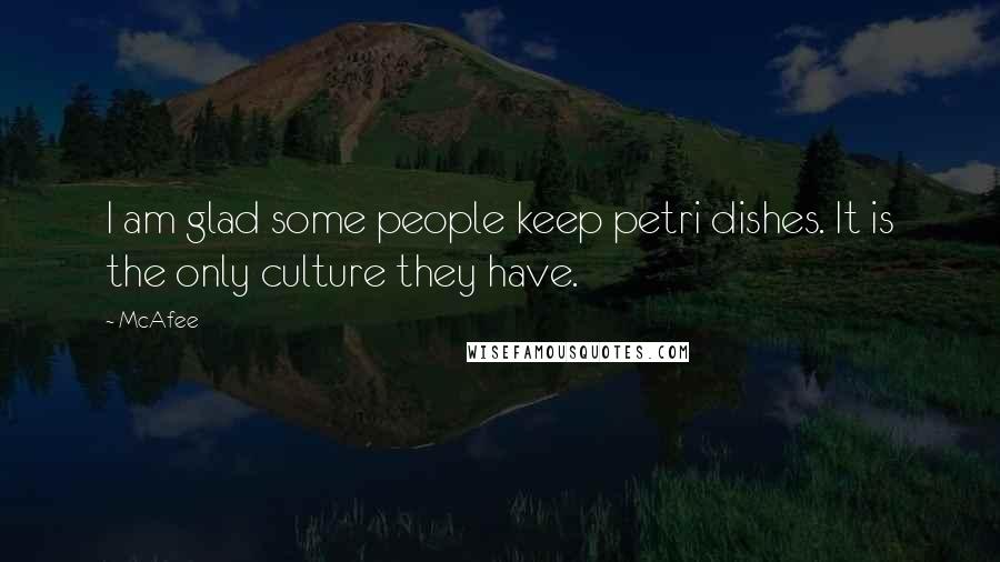 McAfee Quotes: I am glad some people keep petri dishes. It is the only culture they have.