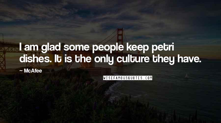 McAfee Quotes: I am glad some people keep petri dishes. It is the only culture they have.