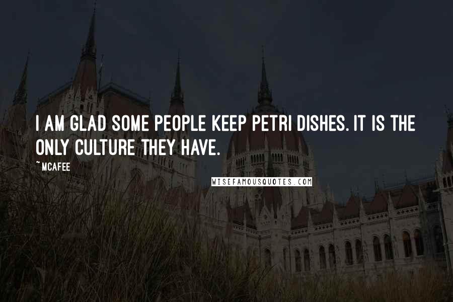 McAfee Quotes: I am glad some people keep petri dishes. It is the only culture they have.