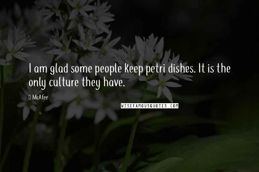 McAfee Quotes: I am glad some people keep petri dishes. It is the only culture they have.