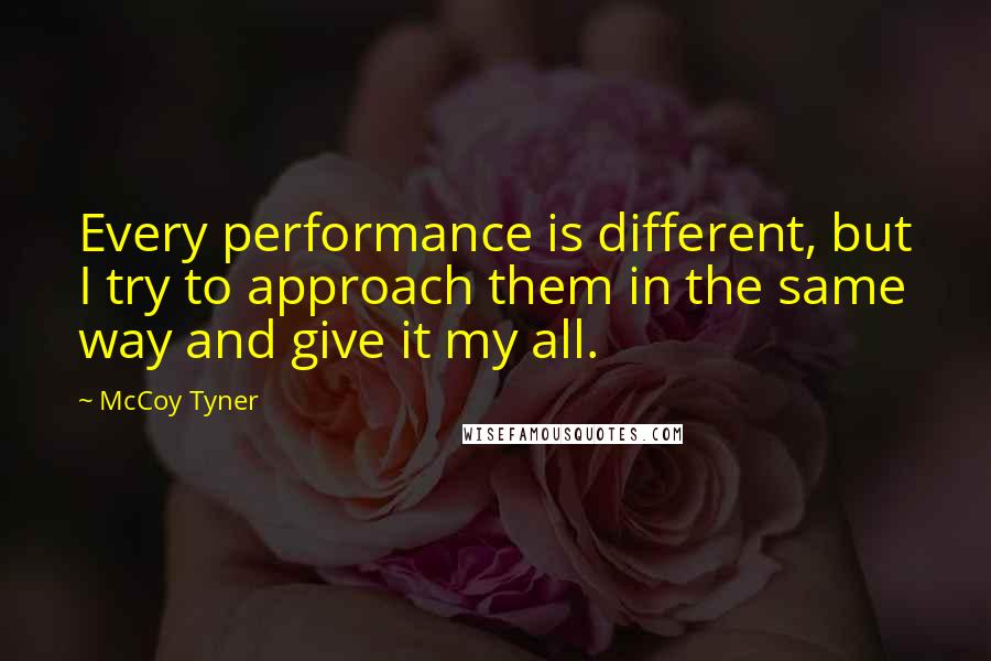 McCoy Tyner Quotes: Every performance is different, but I try to approach them in the same way and give it my all.