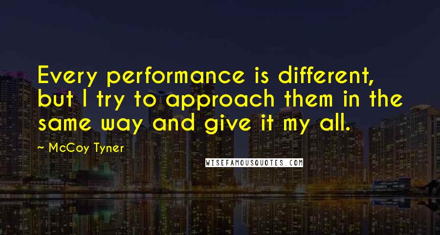 McCoy Tyner Quotes: Every performance is different, but I try to approach them in the same way and give it my all.