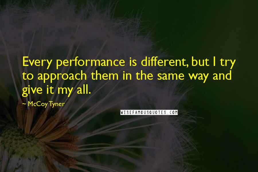 McCoy Tyner Quotes: Every performance is different, but I try to approach them in the same way and give it my all.