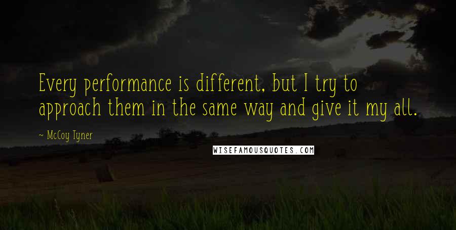 McCoy Tyner Quotes: Every performance is different, but I try to approach them in the same way and give it my all.