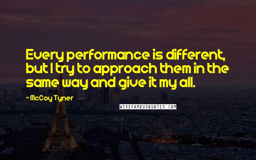 McCoy Tyner Quotes: Every performance is different, but I try to approach them in the same way and give it my all.