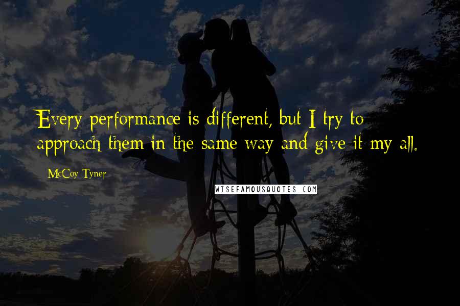 McCoy Tyner Quotes: Every performance is different, but I try to approach them in the same way and give it my all.