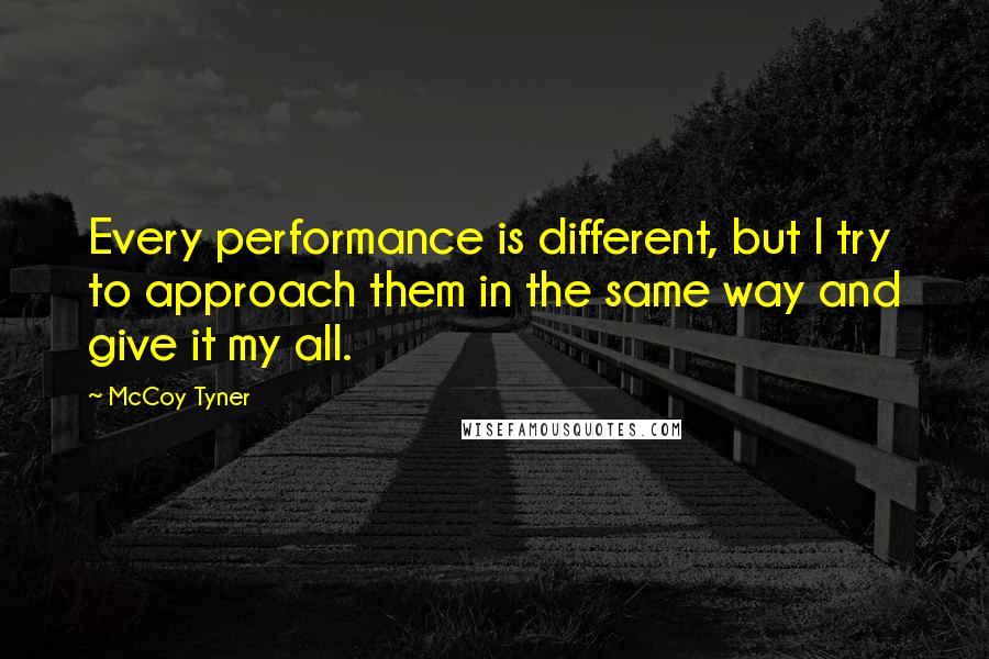 McCoy Tyner Quotes: Every performance is different, but I try to approach them in the same way and give it my all.