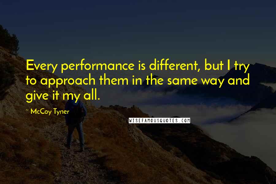 McCoy Tyner Quotes: Every performance is different, but I try to approach them in the same way and give it my all.