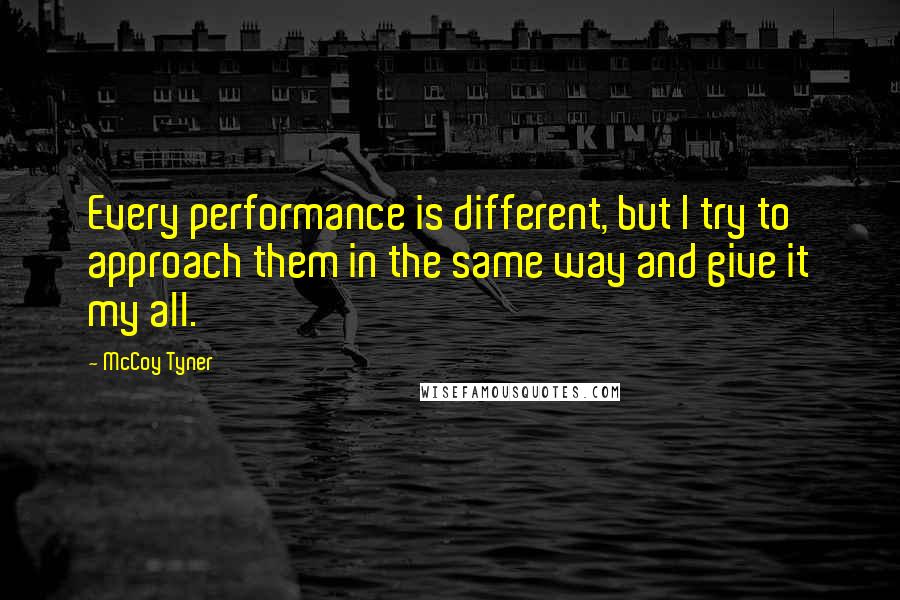 McCoy Tyner Quotes: Every performance is different, but I try to approach them in the same way and give it my all.