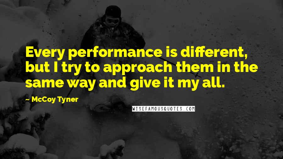 McCoy Tyner Quotes: Every performance is different, but I try to approach them in the same way and give it my all.