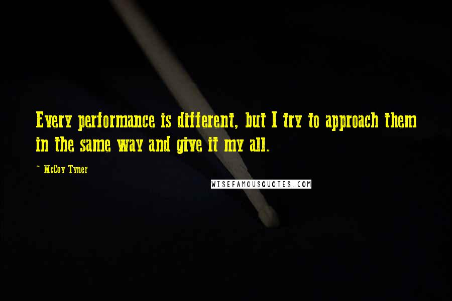 McCoy Tyner Quotes: Every performance is different, but I try to approach them in the same way and give it my all.