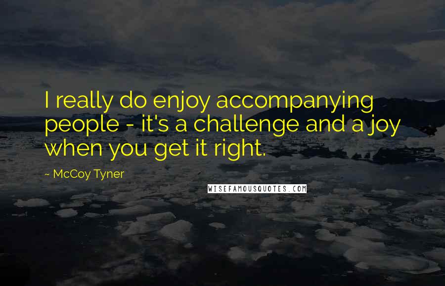 McCoy Tyner Quotes: I really do enjoy accompanying people - it's a challenge and a joy when you get it right.